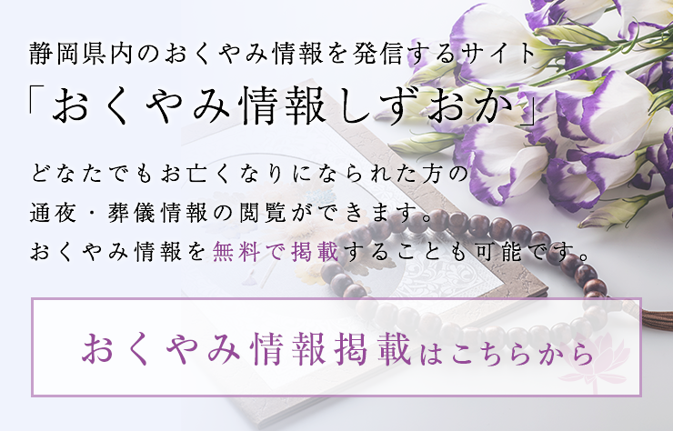 静岡県内のおくやみ情報を発信するサイト「おくやみ情報しずおか」どなたでもお亡くなりになられた方の通夜・葬儀情報の閲覧ができます。おくやみ情報を無料で掲載することも可能です。